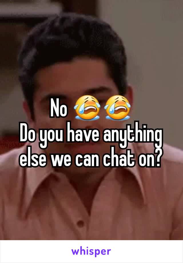 No 😭😭
Do you have anything else we can chat on?