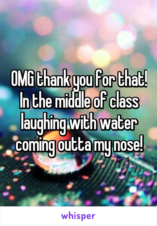 OMG thank you for that! In the middle of class laughing with water coming outta my nose!