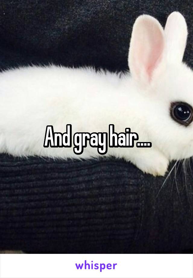 And gray hair....