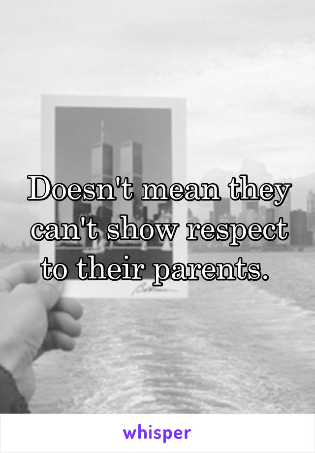 Doesn't mean they can't show respect to their parents. 