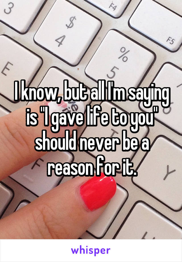 I know, but all I'm saying is "I gave life to you" should never be a reason for it.