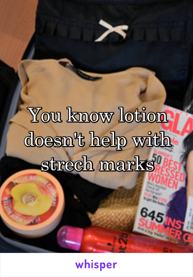 You know lotion doesn't help with strech marks