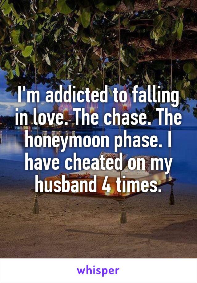 I'm addicted to falling in love. The chase. The honeymoon phase. I have cheated on my husband 4 times.