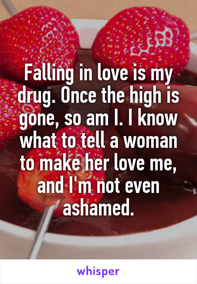 Falling in love is my drug. Once the high is gone, so am I. I know what to tell a woman to make her love me, and I'm not even ashamed.