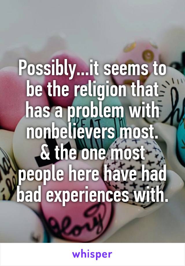 Possibly...it seems to be the religion that has a problem with nonbelievers most.
& the one most people here have had bad experiences with.