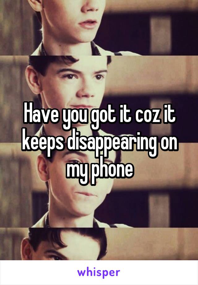 Have you got it coz it keeps disappearing on my phone