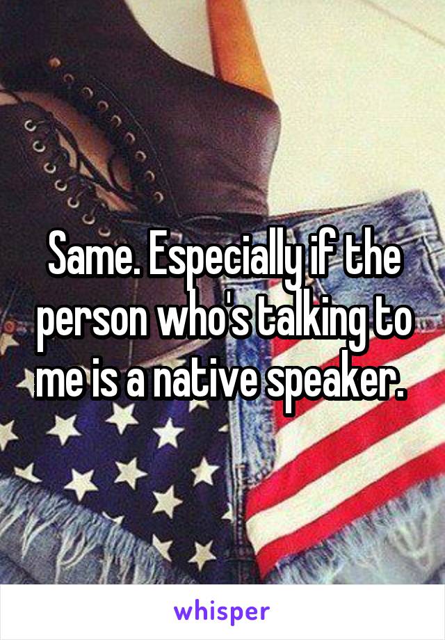 Same. Especially if the person who's talking to me is a native speaker. 