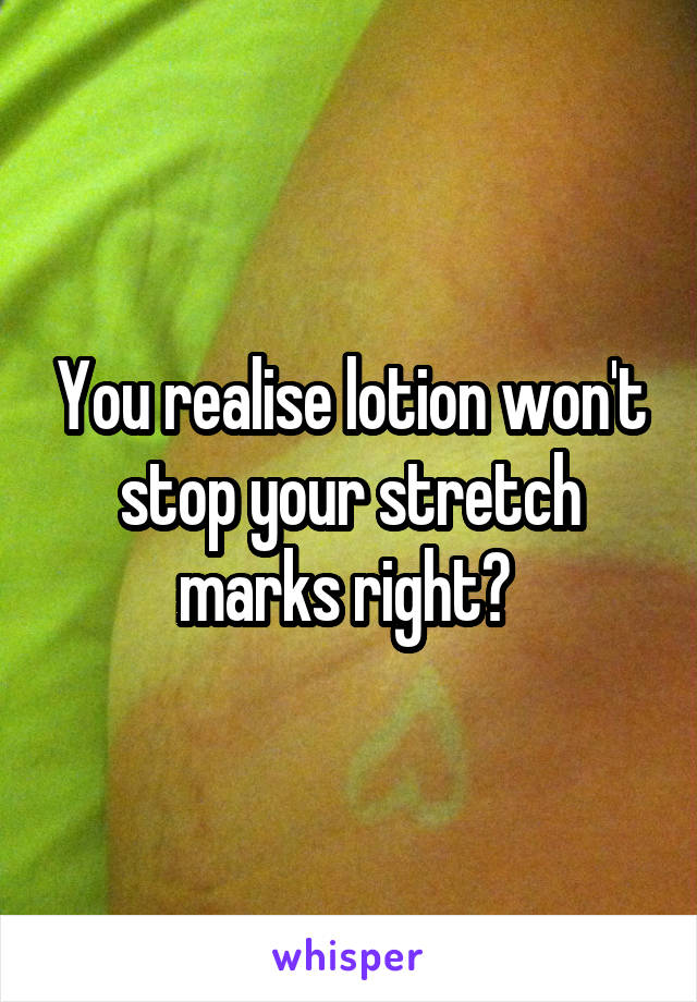 You realise lotion won't stop your stretch marks right? 