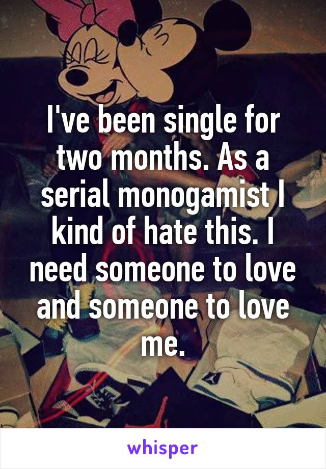 I've been single for two months. As a serial monogamist I kind of hate this. I need someone to love and someone to love me.