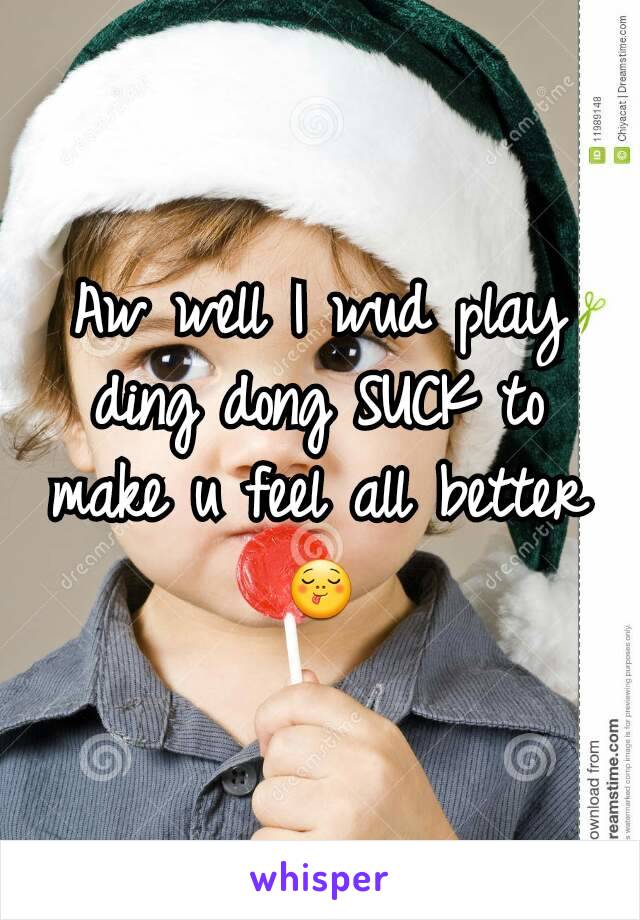 Aw well I wud play ding dong SUCK to make u feel all better 😋