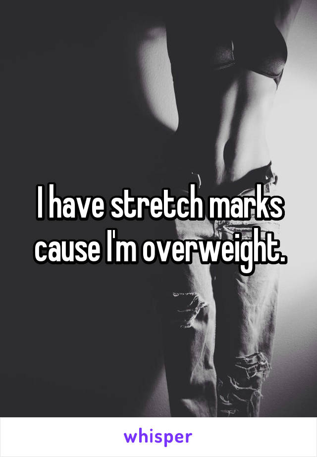 I have stretch marks cause I'm overweight.