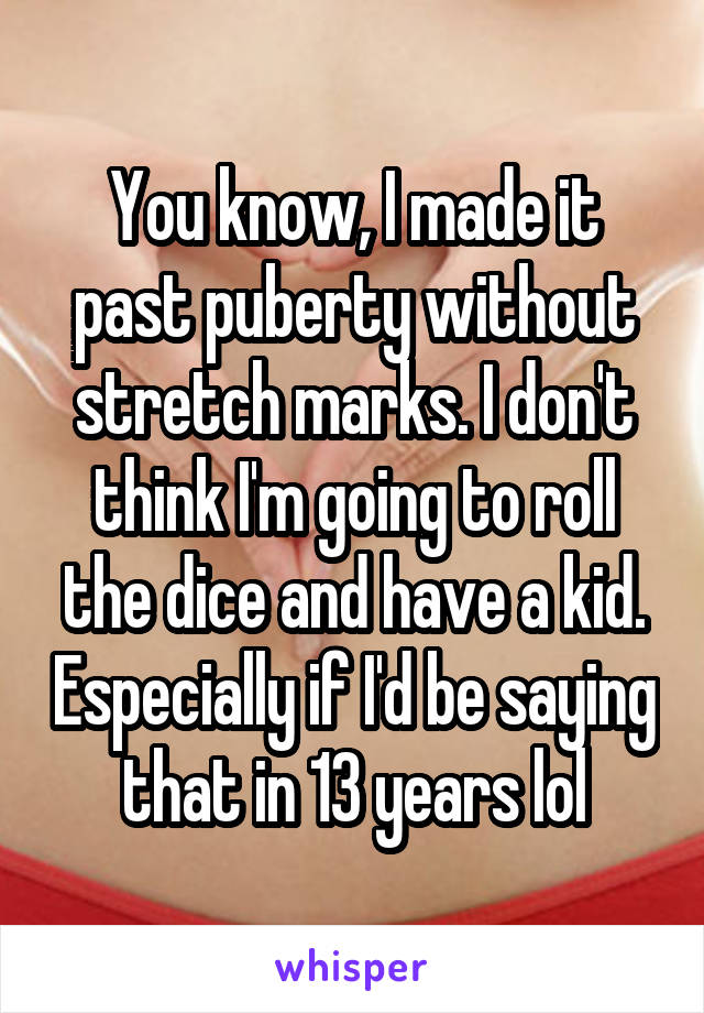 You know, I made it past puberty without stretch marks. I don't think I'm going to roll the dice and have a kid. Especially if I'd be saying that in 13 years lol