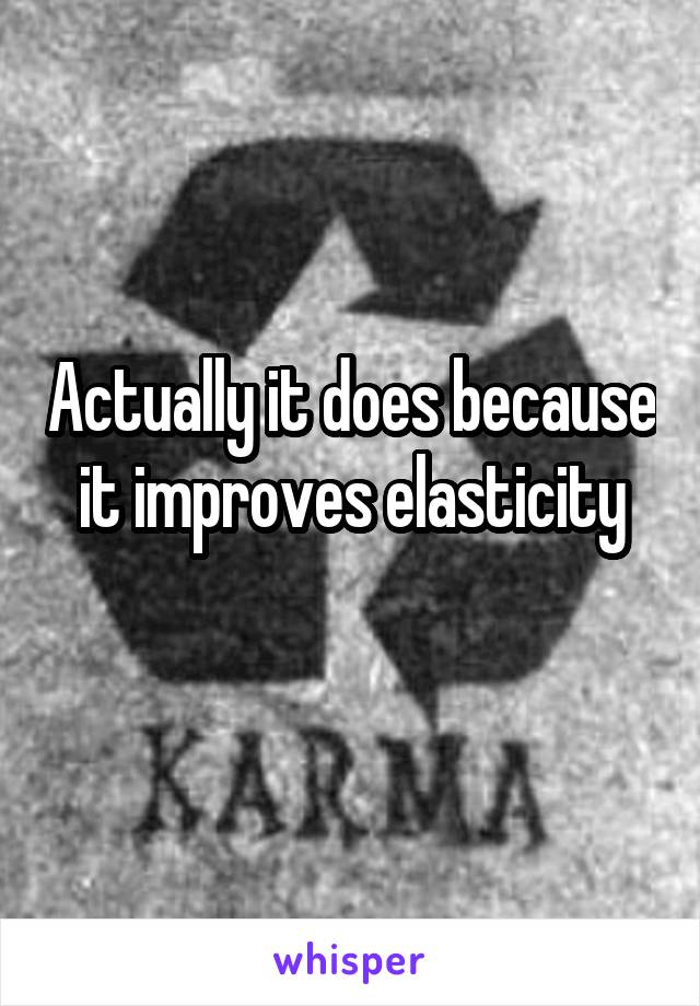 Actually it does because it improves elasticity
