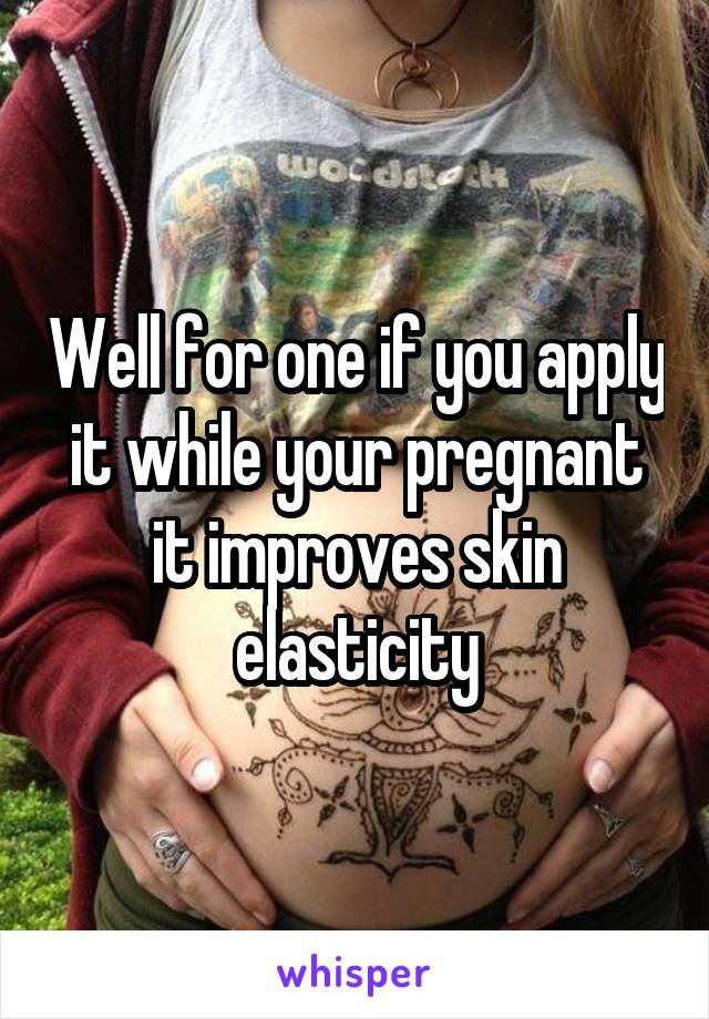 Well for one if you apply it while your pregnant it improves skin elasticity