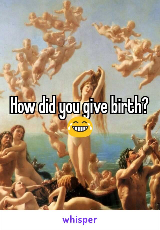 How did you give birth? 😂