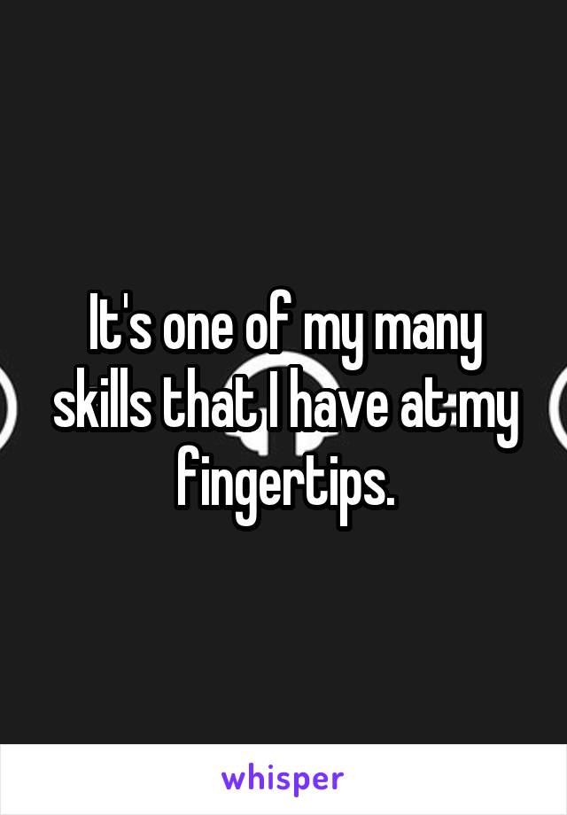 It's one of my many skills that I have at my fingertips.