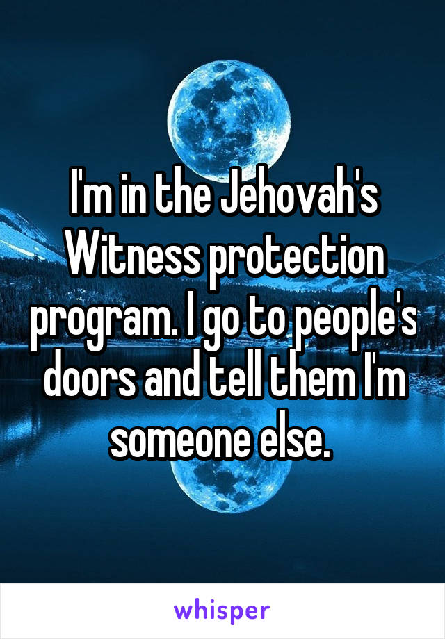 I'm in the Jehovah's Witness protection program. I go to people's doors and tell them I'm someone else. 