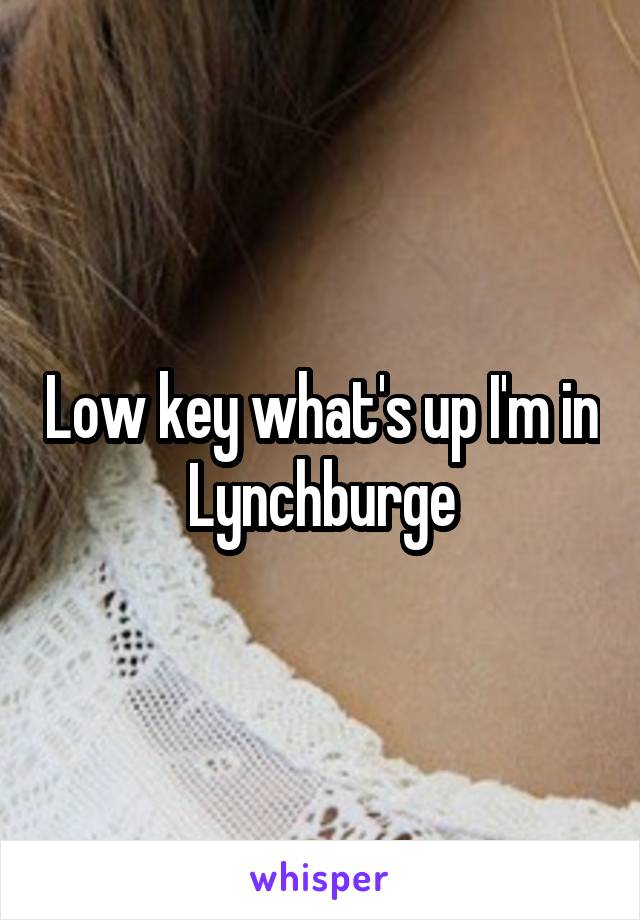 Low key what's up I'm in Lynchburge