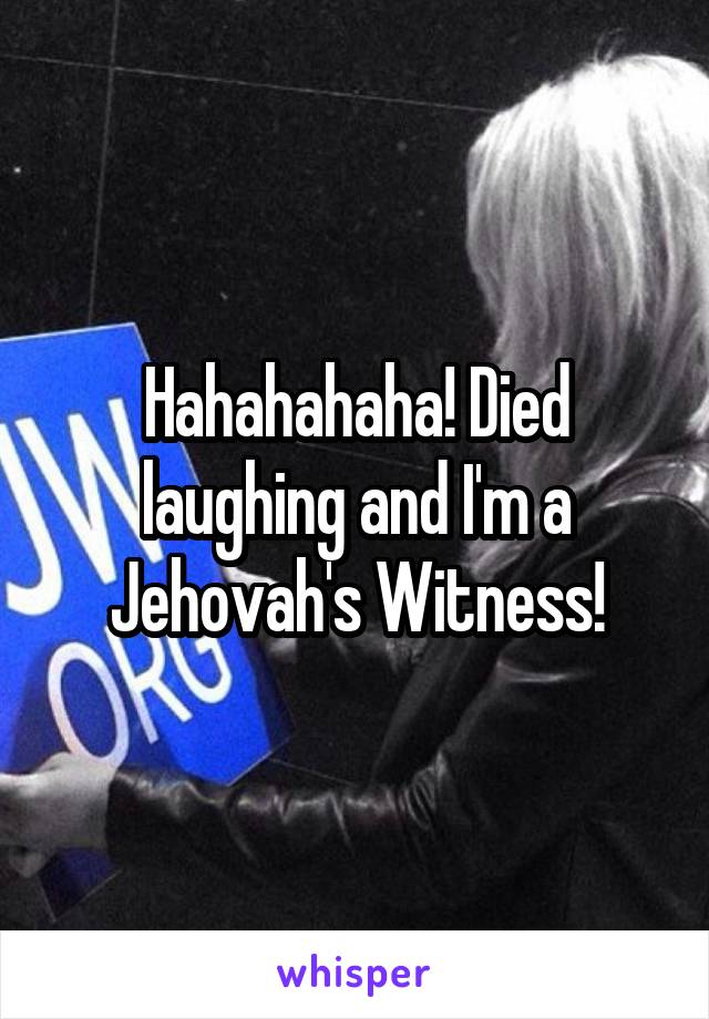 Hahahahaha! Died laughing and I'm a Jehovah's Witness!