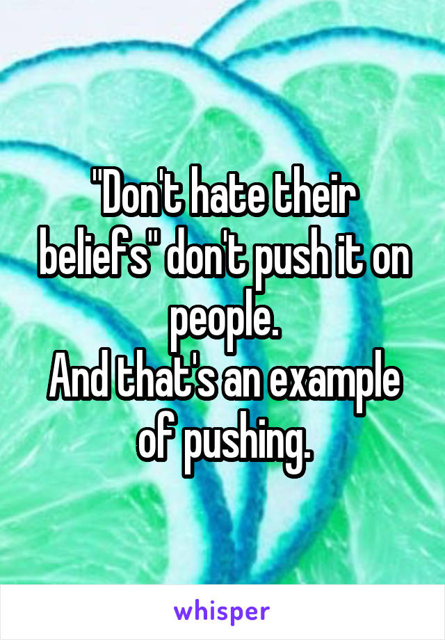 "Don't hate their beliefs" don't push it on people.
And that's an example of pushing.