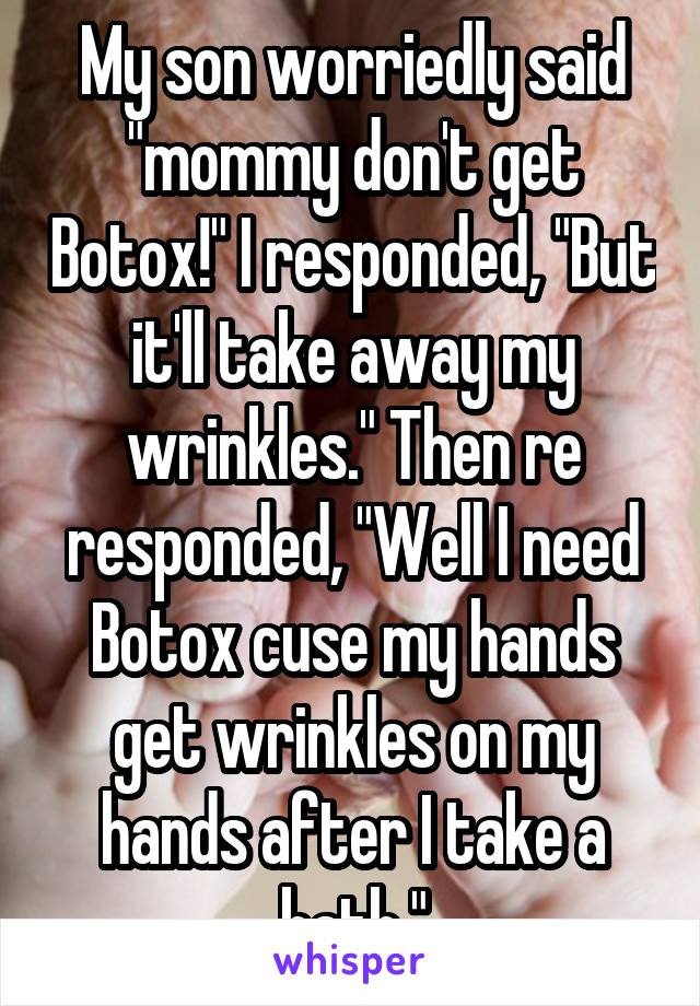 My son worriedly said "mommy don't get Botox!" I responded, "But it'll take away my wrinkles." Then re responded, "Well I need Botox cuse my hands get wrinkles on my hands after I take a bath."