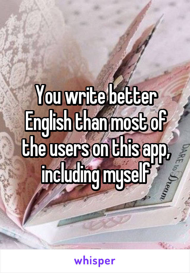 You write better English than most of the users on this app, including myself