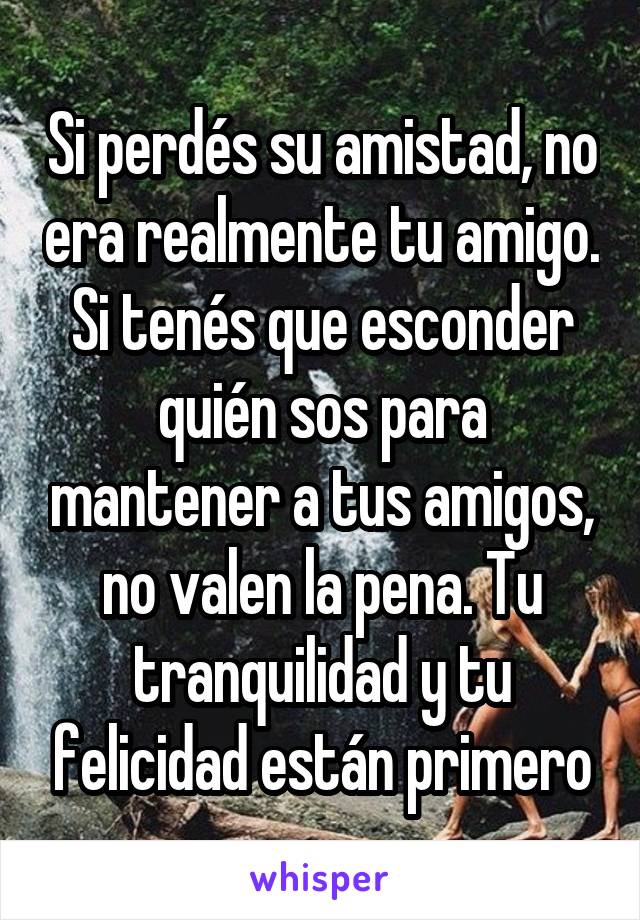 Si perdés su amistad, no era realmente tu amigo. Si tenés que esconder quién sos para mantener a tus amigos, no valen la pena. Tu tranquilidad y tu felicidad están primero