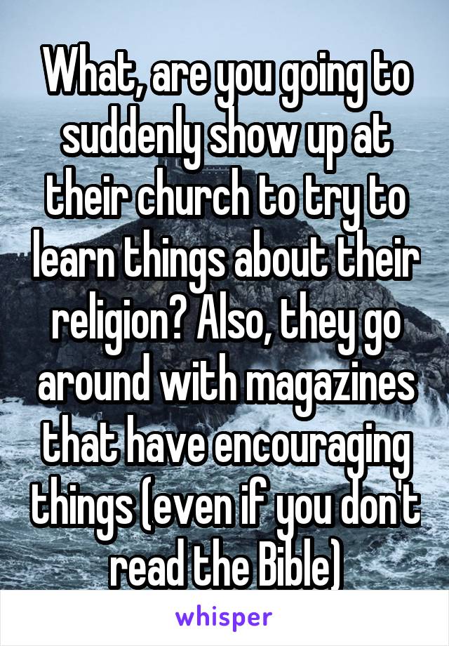 What, are you going to suddenly show up at their church to try to learn things about their religion? Also, they go around with magazines that have encouraging things (even if you don't read the Bible)