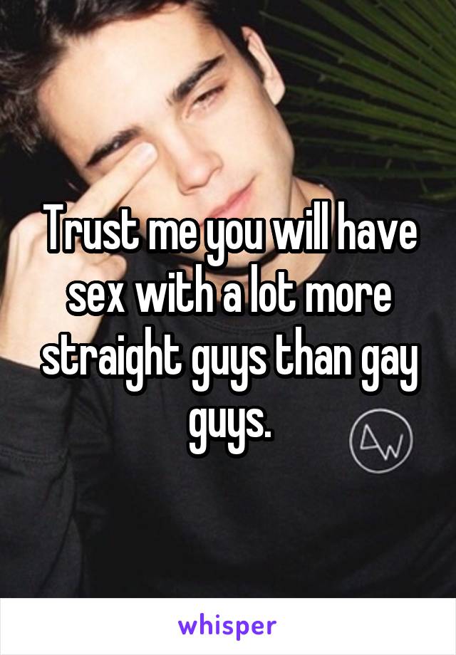 Trust me you will have sex with a lot more straight guys than gay guys.