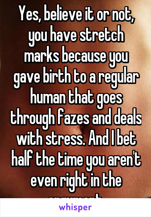 Yes, believe it or not, you have stretch marks because you gave birth to a regular human that goes through fazes and deals with stress. And I bet half the time you aren't even right in the argument.