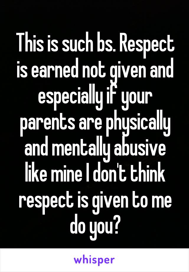 This is such bs. Respect is earned not given and especially if your parents are physically and mentally abusive like mine I don't think respect is given to me do you?