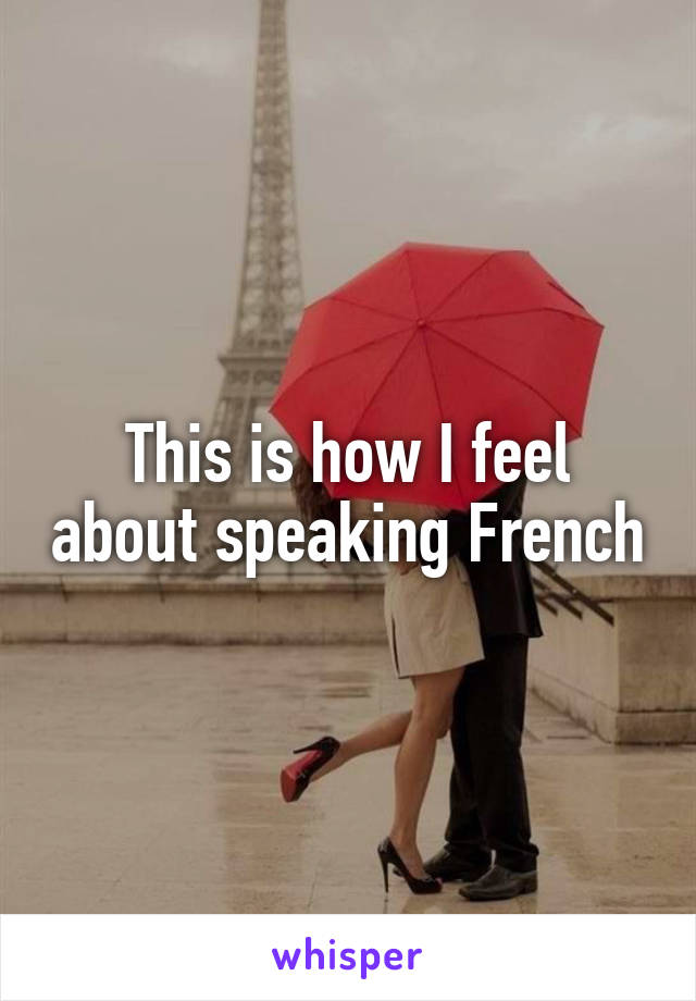 This is how I feel about speaking French