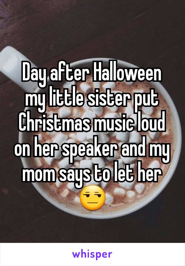 Day after Halloween my little sister put Christmas music loud on her speaker and my mom says to let her 😒