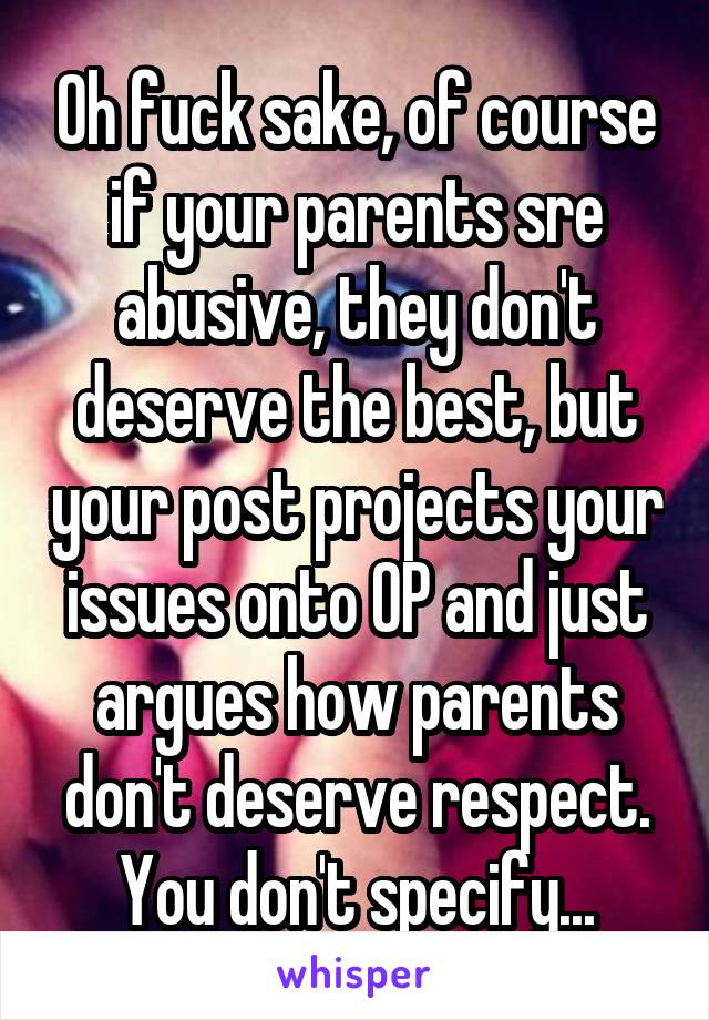 Oh fuck sake, of course if your parents sre abusive, they don't deserve the best, but your post projects your issues onto OP and just argues how parents don't deserve respect. You don't specify...