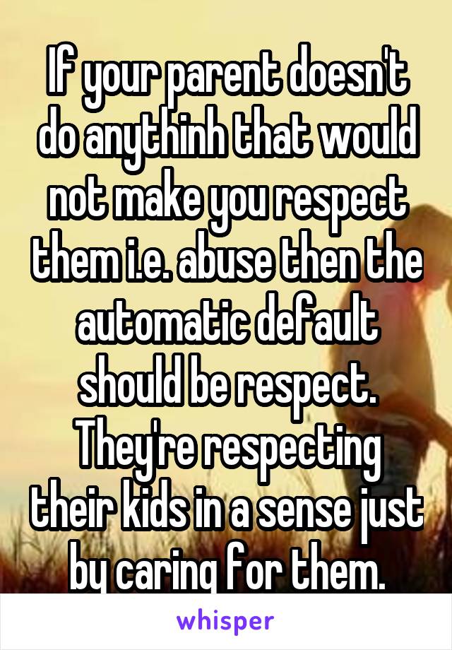 If your parent doesn't do anythinh that would not make you respect them i.e. abuse then the automatic default should be respect. They're respecting their kids in a sense just by caring for them.