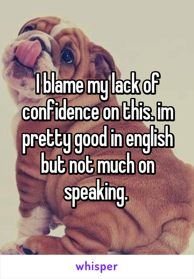 I blame my lack of confidence on this. im pretty good in english but not much on speaking. 