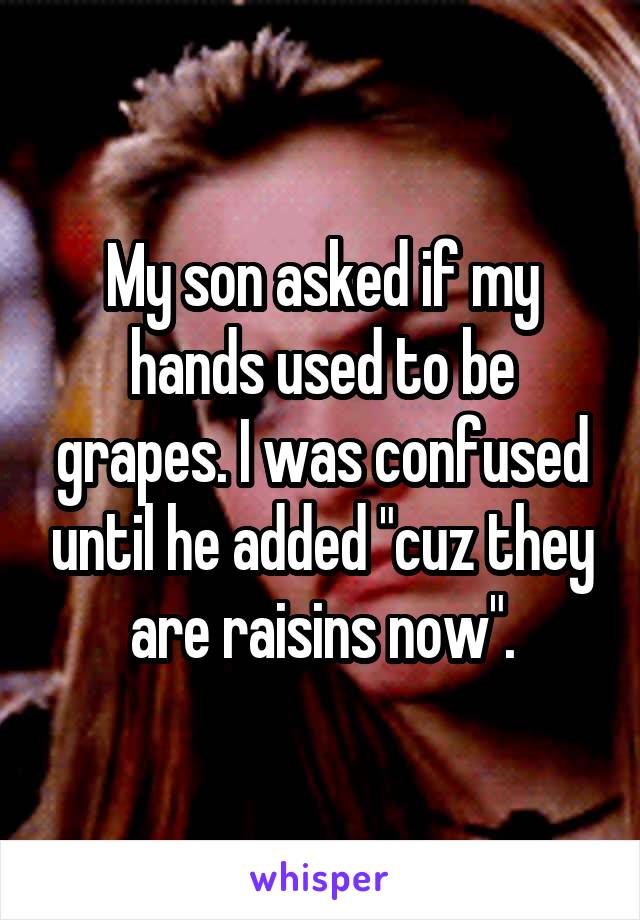 My son asked if my hands used to be grapes. I was confused until he added "cuz they are raisins now".