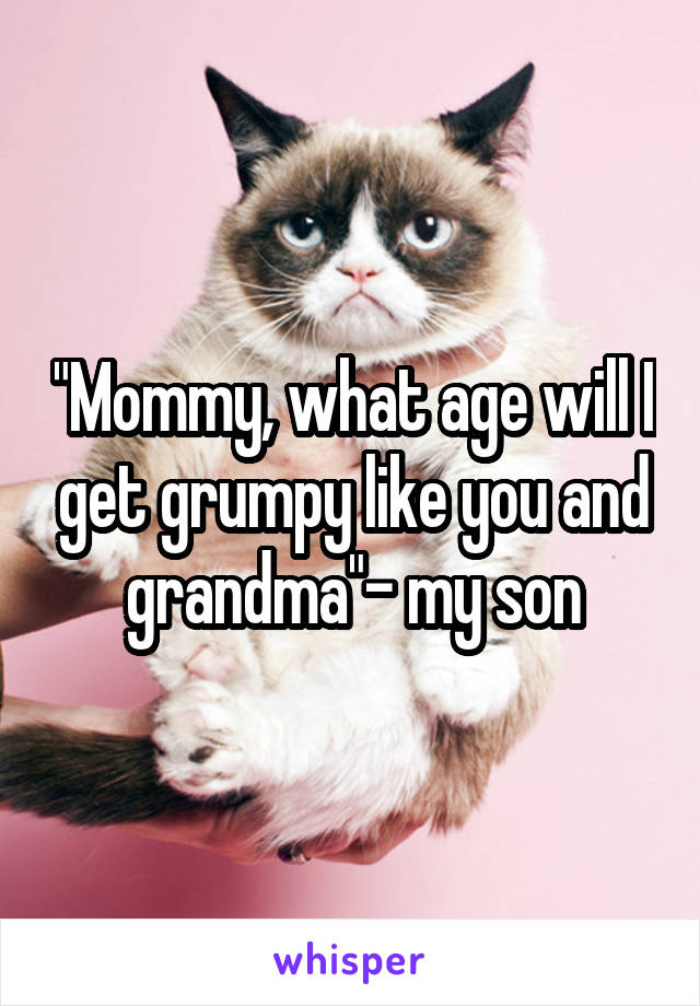 "Mommy, what age will I get grumpy like you and grandma"- my son