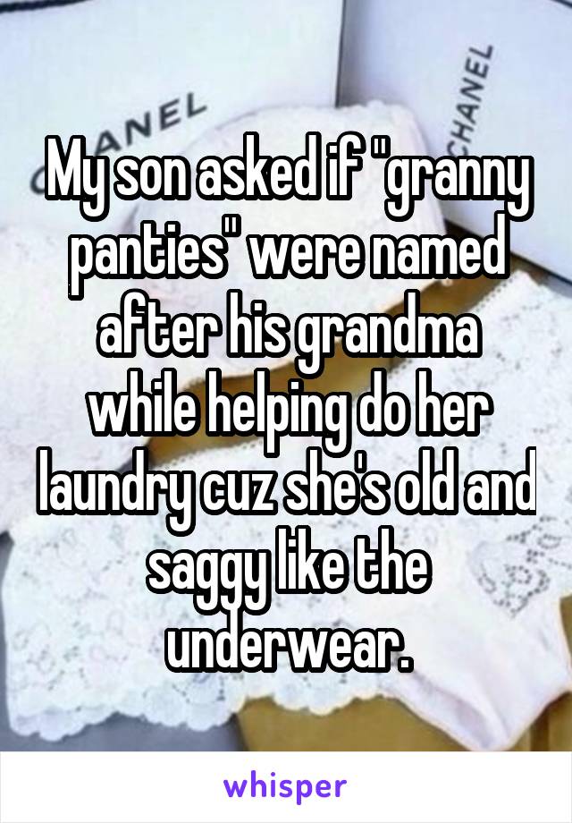 My son asked if "granny panties" were named after his grandma while helping do her laundry cuz she's old and saggy like the underwear.