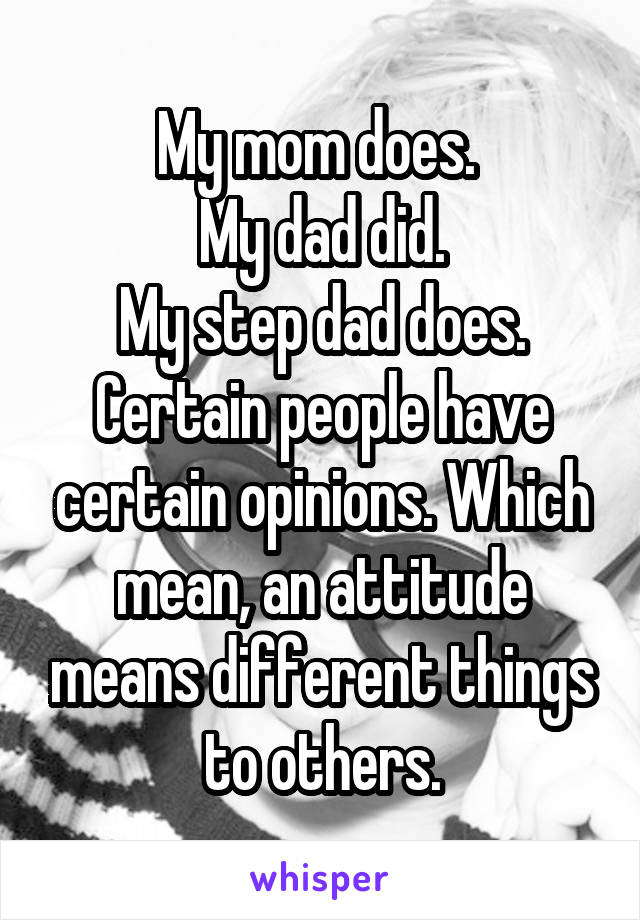 My mom does. 
My dad did.
My step dad does. Certain people have certain opinions. Which mean, an attitude means different things to others.