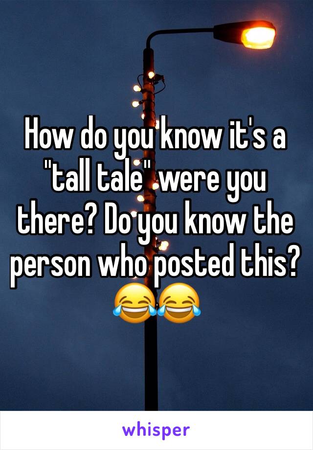 How do you know it's a "tall tale" were you there? Do you know the person who posted this? 😂😂