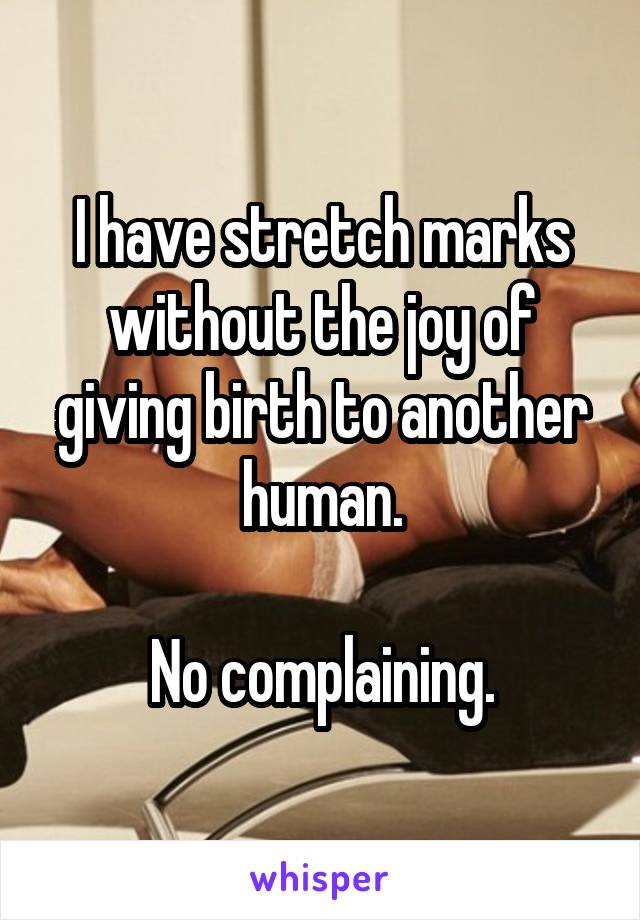 I have stretch marks without the joy of giving birth to another human.

No complaining.