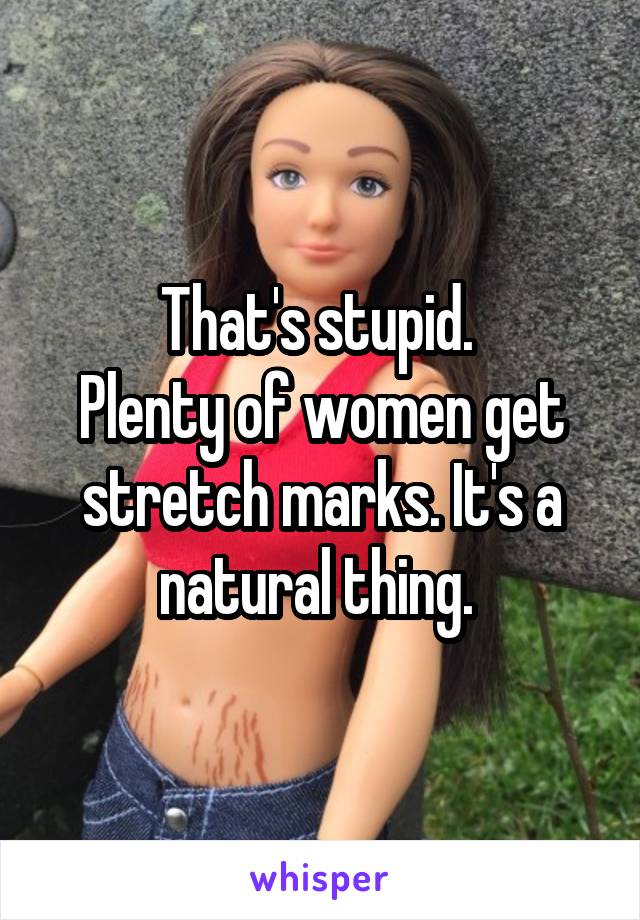 That's stupid. 
Plenty of women get stretch marks. It's a natural thing. 