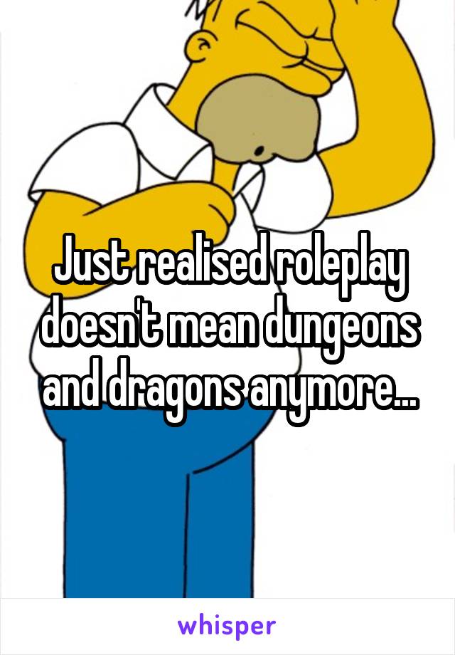 Just realised roleplay doesn't mean dungeons and dragons anymore...