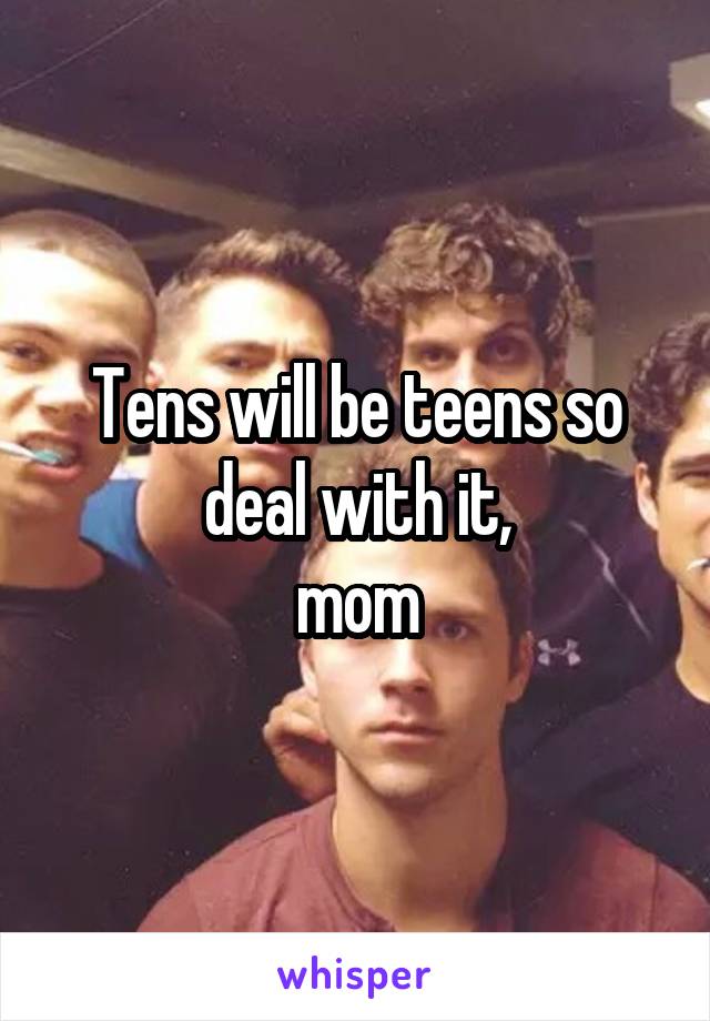Tens will be teens so deal with it,
mom