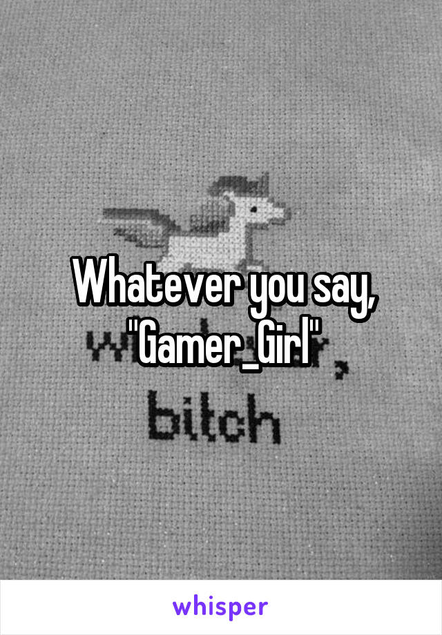 Whatever you say, "Gamer_Girl"