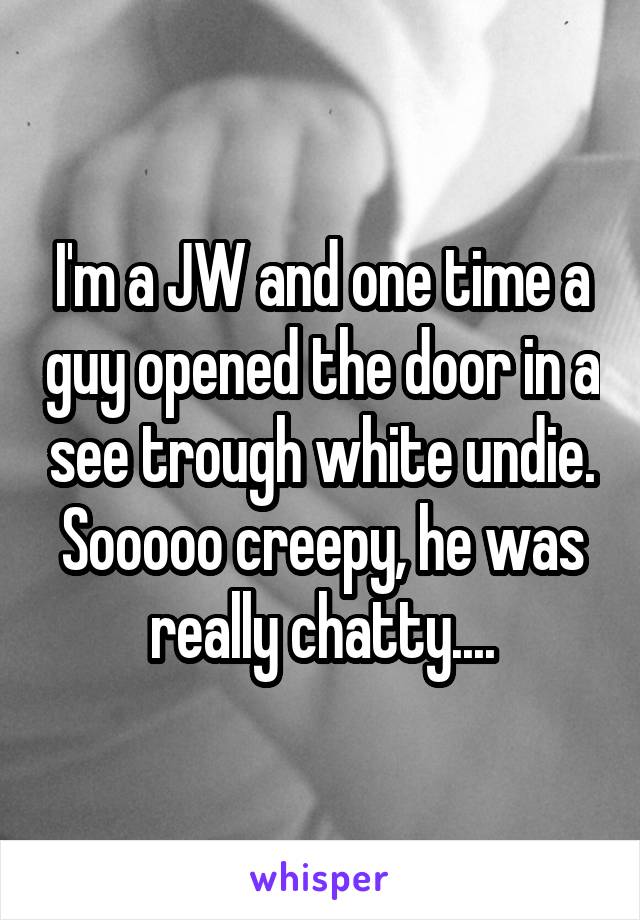 I'm a JW and one time a guy opened the door in a see trough white undie. Sooooo creepy, he was really chatty....