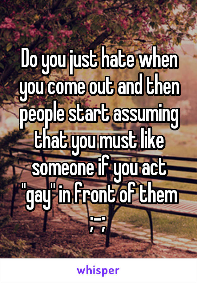 Do you just hate when you come out and then people start assuming that you must like someone if you act "gay" in front of them ;-; 