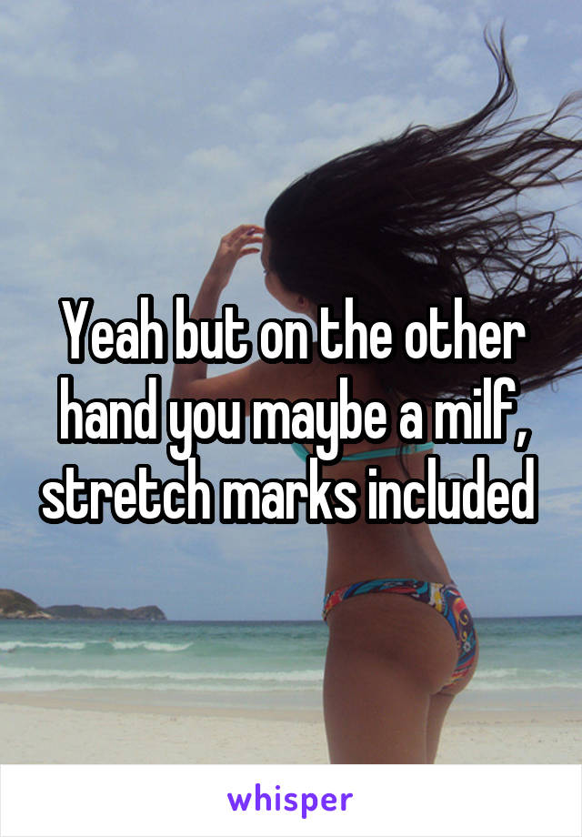 Yeah but on the other hand you maybe a milf, stretch marks included 
