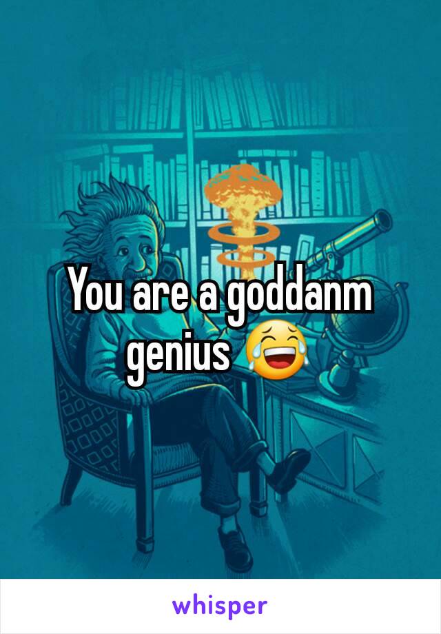 You are a goddanm genius 😂